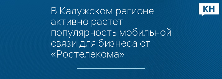 В Калужском регионе активно растет популярность мобильной связи для бизнеса от «Ростелекома»