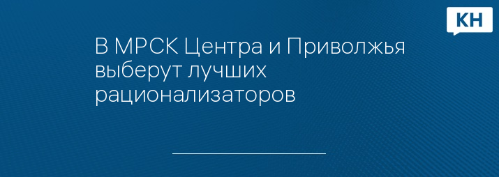 В МРСК Центра и Приволжья выберут лучших рационализаторов
