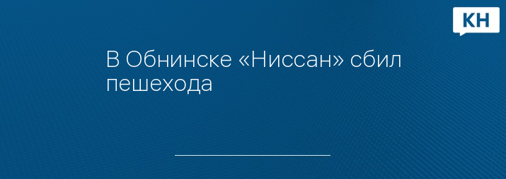 В Обнинске «Ниссан» сбил пешехода - Калужские новости. Новости Калуги и ...
