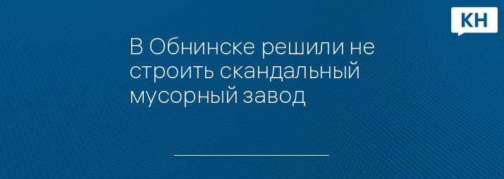 В Обнинске решили не строить скандальный мусорный завод