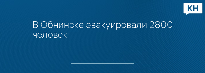 В Обнинске эвакуировали 2800 человек