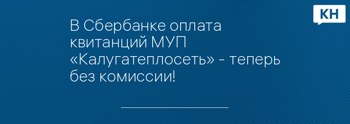 В Сбербанке оплата квитанций МУП «Калугатеплосеть» - теперь без комиссии!