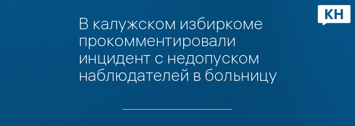 В калужском избиркоме прокомментировали инцидент с недопуском наблюдателей в больницу