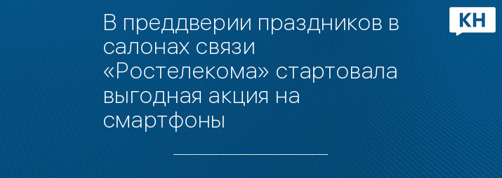 В преддверии праздников в салонах связи «Ростелекома» стартовала выгодная акция на смартфоны