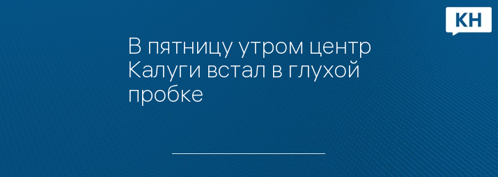 В пятницу утром центр Калуги встал в глухой пробке