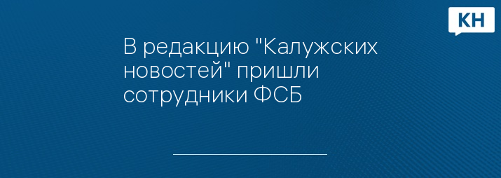 В редакцию "Калужских новостей" пришли сотрудники ФСБ