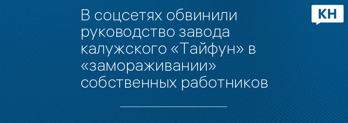 В соцсетях обвинили руководство завода калужского «Тайфун» в