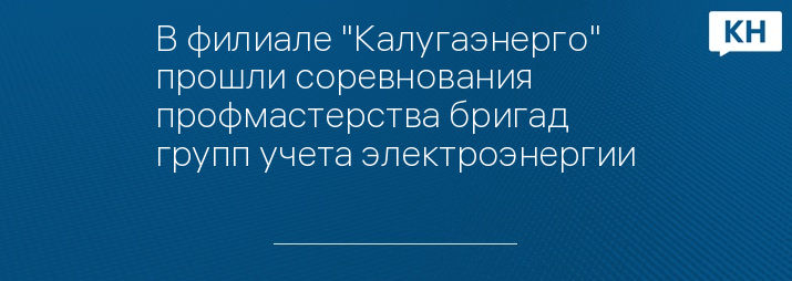 В филиале "Калугаэнерго" прошли соревнования профмастерства бригад групп учета электроэнергии   