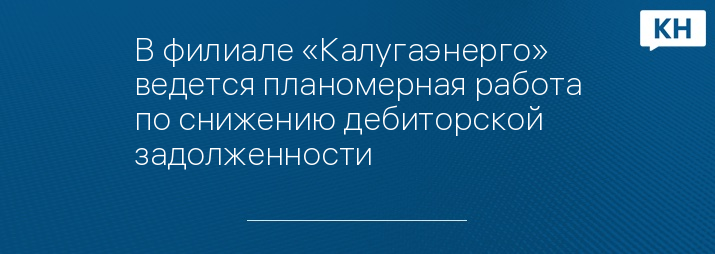 В филиале «Калугаэнерго» ведется планомерная работа по снижению дебиторской задолженности
