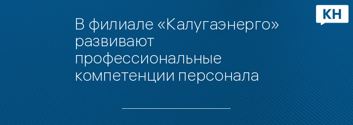 В филиале «Калугаэнерго» развивают профессиональные компетенции персонала 