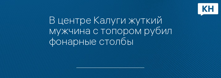 В центре Калуги жуткий мужчина с топором рубил фонарные столбы