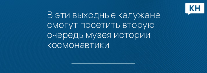 В эти выходные калужане смогут посетить вторую очередь музея истории космонавтики