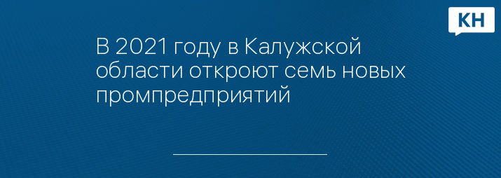 В 2021 году в Калужской области откроют семь новых промпредприятий