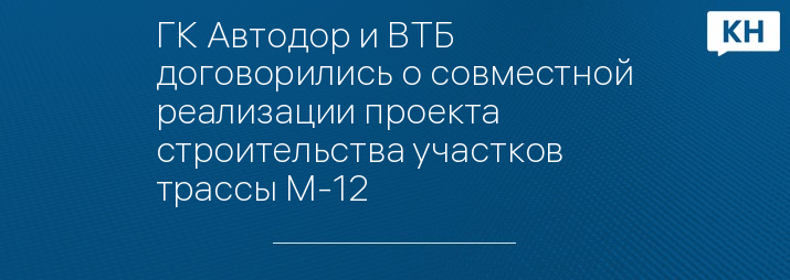 ГК Автодор и ВТБ договорились о совместной реализации проекта строительства участков трассы М-12