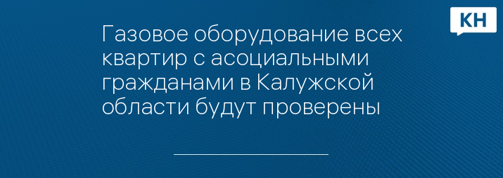 Газовое оборудование всех квартир с асоциальными гражданами в Калужской области будут проверены