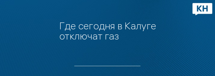 Где сегодня в Калуге отключат газ