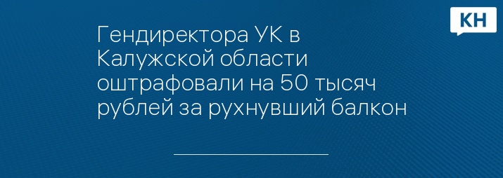 Гендиректора УК в Калужской области оштрафовали на 50 тысяч рублей за рухнувший балкон