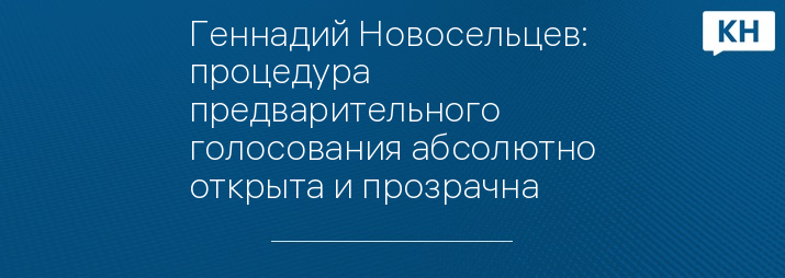 Геннадий Новосельцев: процедура предварительного голосования абсолютно открыта и прозрачна