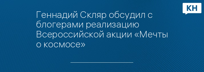 Геннадий Скляр обсудил с блогерами реализацию Всероссийской акции «Мечты о космосе»
