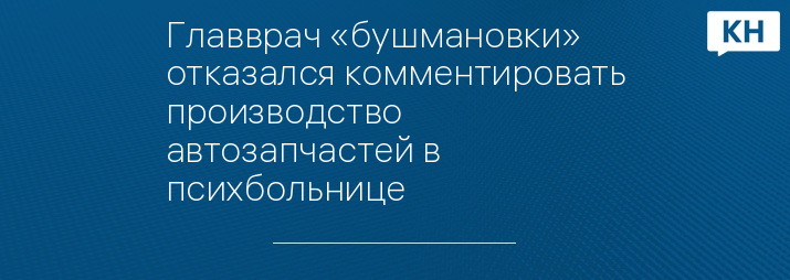 Главврач «бушмановки» отказался комментировать производство автозапчастей в психбольнице