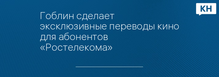 Гоблин сделает эксклюзивные переводы кино для абонентов «Ростелекома»