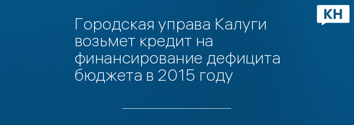 Городская управа Калуги возьмет кредит на финансирование дефицита бюджета в 2015 году