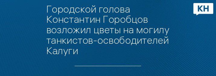 Городской голова Константин Горобцов возложил цветы на могилу танкистов-освободителей Калуги