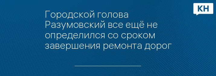 Городской голова Разумовский все ещё не определился со сроком завершения ремонта дорог