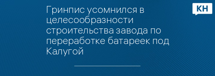 Гринпис усомнился в целесообразности строительства завода по переработке батареек под Калугой