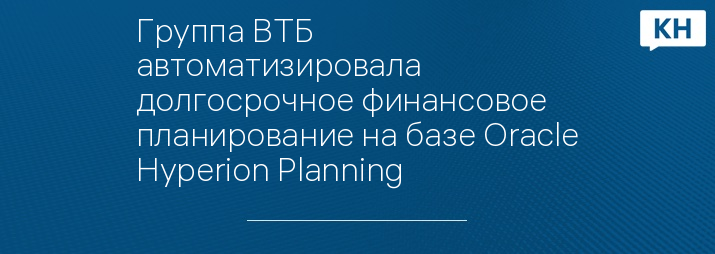 Группа ВТБ автоматизировала долгосрочное финансовое планирование на базе Oracle Hyperion Planning