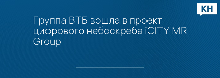 Группа ВТБ вошла в проект цифрового небоскреба iCITY MR Group