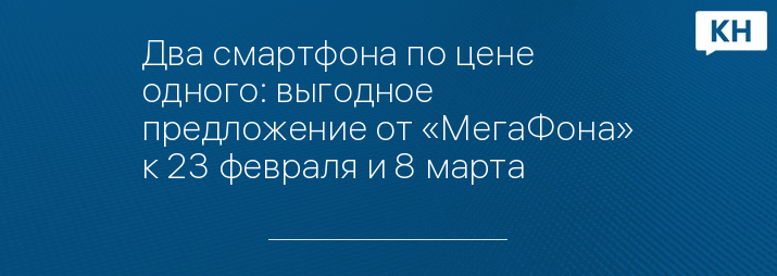 Два смартфона по цене одного: выгодное предложение от «МегаФона» к 23 февраля и 8 марта
