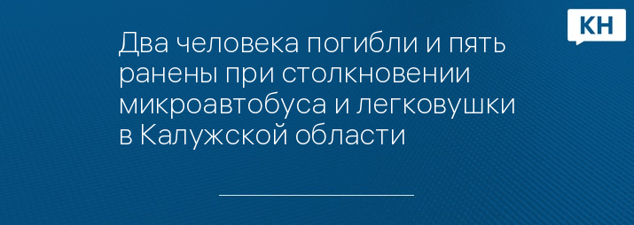 Два человека погибли и пять ранены при столкновении микроавтобуса и легковушки в Калужской области