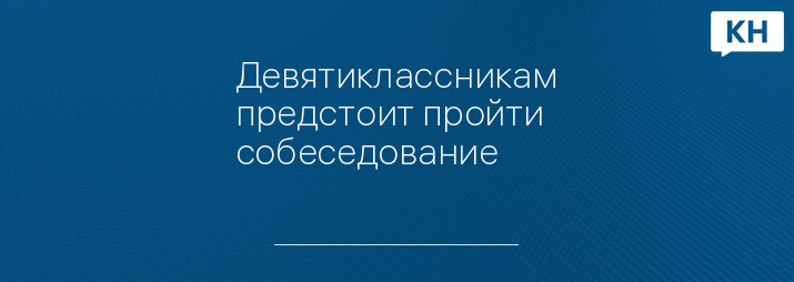 Девятиклассникам предстоит пройти собеседование