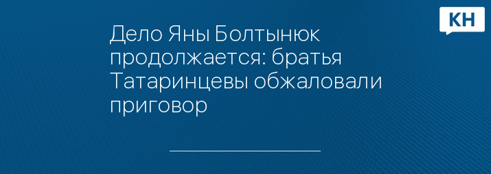 Дело Яны Болтынюк продолжается: братья Татаринцевы обжаловали приговор