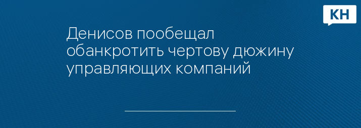 Денисов пообещал обанкротить чертову дюжину управляющих компаний