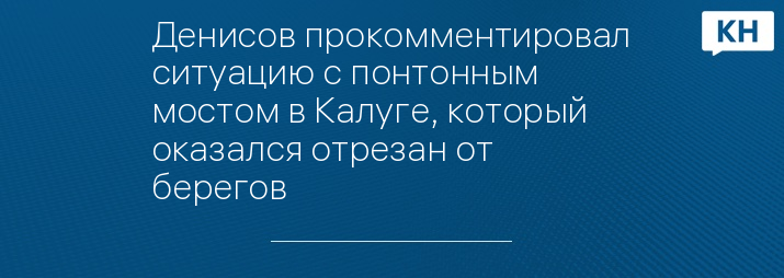 Денисов прокомментировал ситуацию с понтонным мостом в Калуге, который оказался отрезан от берегов