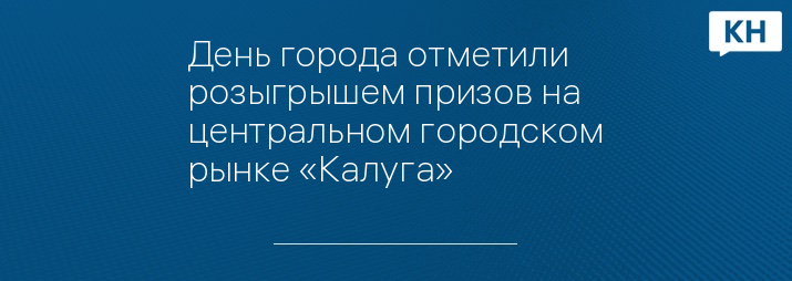 День города отметили розыгрышем призов на центральном городском рынке «Калуга»