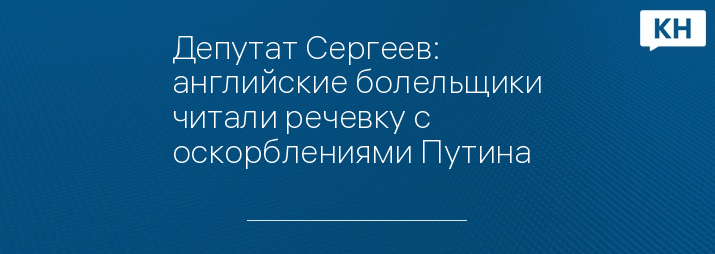 Депутат Сергеев: английские болельщики читали речевку с оскорблениями Путина