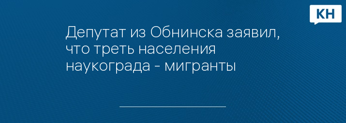 Депутат из Обнинска заявил, что треть населения наукограда - мигранты