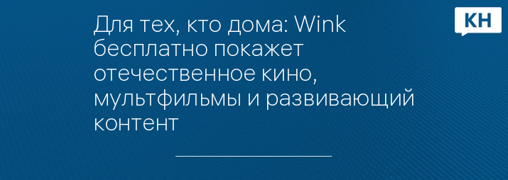 Для тех, кто дома: Wink бесплатно покажет отечественное кино, мультфильмы и развивающий контент