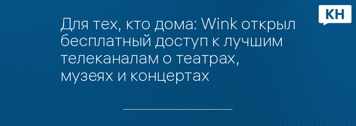 Для тех, кто дома: Wink открыл бесплатный доступ к лучшим телеканалам о театрах, музеях и концертах