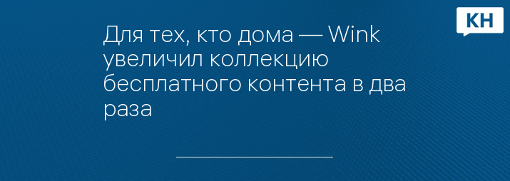 Для тех, кто дома — Wink увеличил коллекцию бесплатного контента в два раза