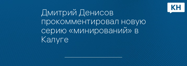 Дмитрий Денисов прокомментировал новую серию «минирований» в Калуге