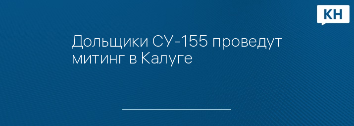 Дольщики СУ-155 проведут митинг в Калуге