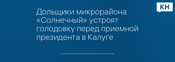 Дольщики микрорайона «Солнечный» устроят голодовку перед приемной президента в Калуге