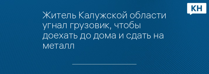 Житель Калужской области угнал грузовик, чтобы доехать до дома и сдать на металл