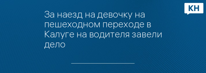 За наезд на девочку на пешеходном переходе в Калуге на водителя завели дело 