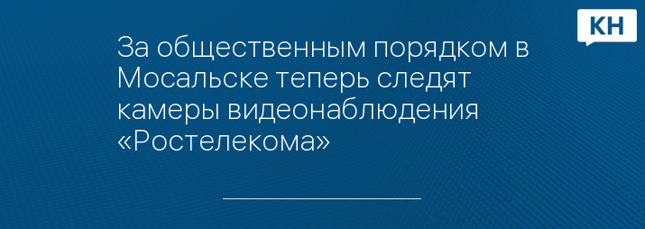 За общественным порядком в Мосальске теперь следят камеры видеонаблюдения «Ростелекома»