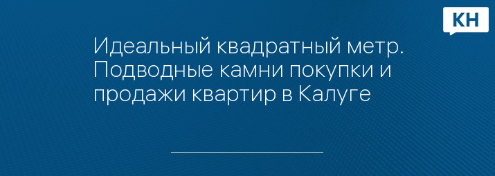 Идеальный квадратный метр. Подводные камни покупки и продажи квартир в Калуге 